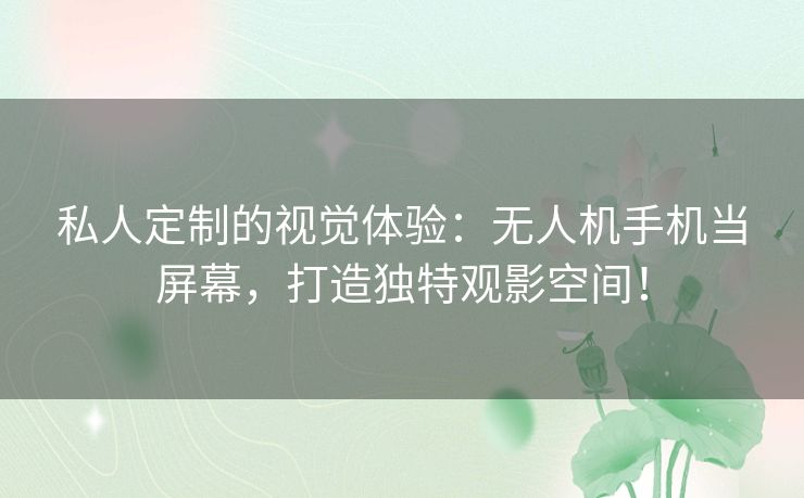 私人定制的视觉体验：无人机手机当屏幕，打造独特观影空间！