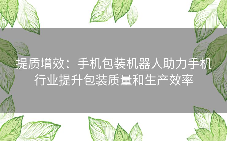 提质增效：手机包装机器人助力手机行业提升包装质量和生产效率