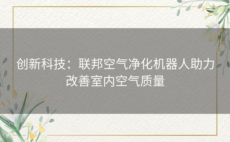 创新科技：联邦空气净化机器人助力改善室内空气质量