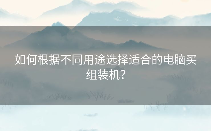 如何根据不同用途选择适合的电脑买组装机？