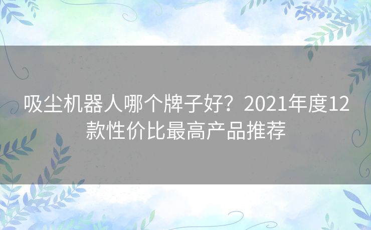 吸尘机器人哪个牌子好？2021年度12款性价比最高产品推荐