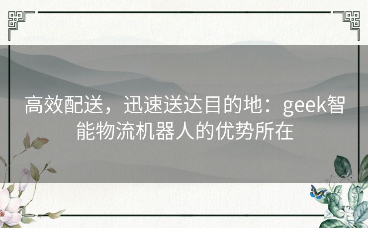 高效配送，迅速送达目的地：geek智能物流机器人的优势所在