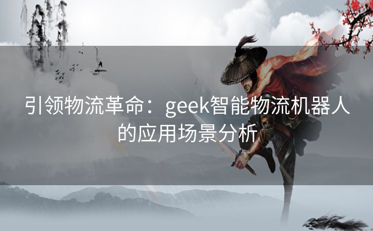 引领物流革命：geek智能物流机器人的应用场景分析