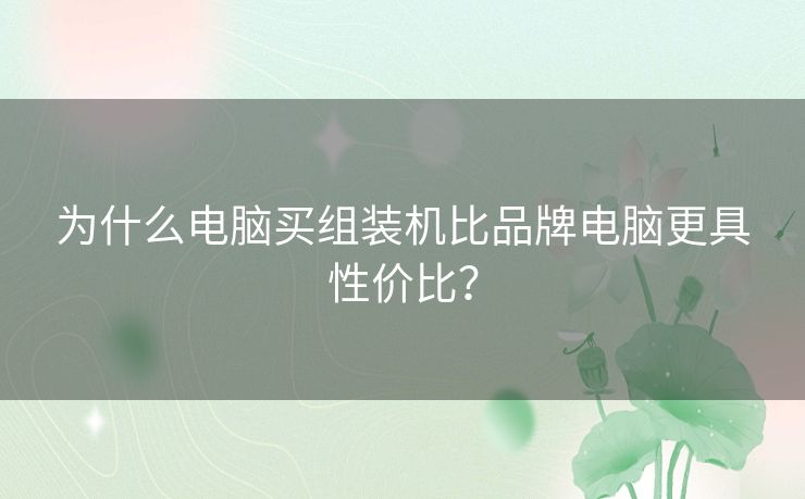 为什么电脑买组装机比品牌电脑更具性价比？