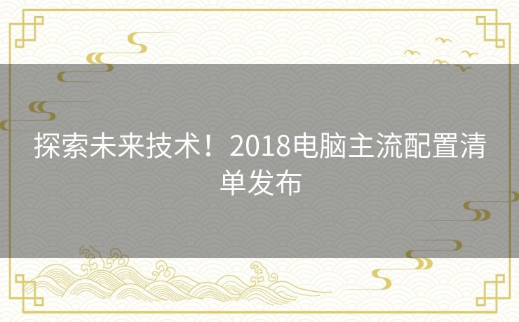 探索未来技术！2018电脑主流配置清单发布