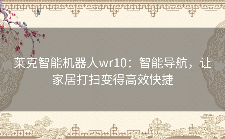 莱克智能机器人wr10：智能导航，让家居打扫变得高效快捷