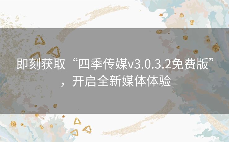 即刻获取“四季传媒v3.0.3.2免费版”，开启全新媒体体验