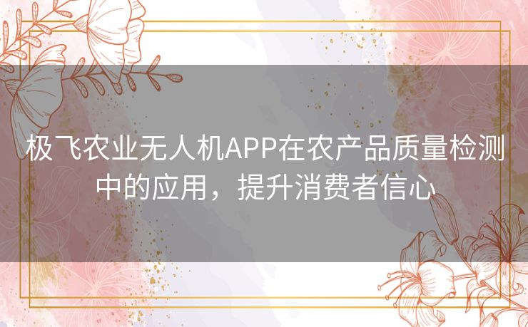 极飞农业无人机APP在农产品质量检测中的应用，提升消费者信心