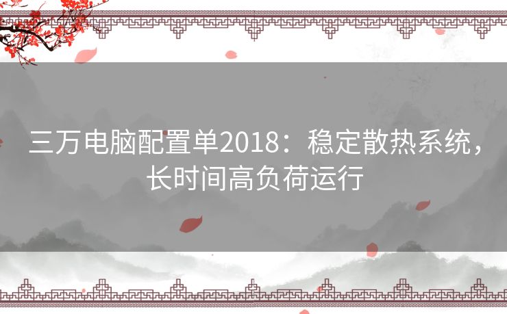 三万电脑配置单2018：稳定散热系统，长时间高负荷运行