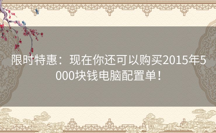 限时特惠：现在你还可以购买2015年5000块钱电脑配置单！