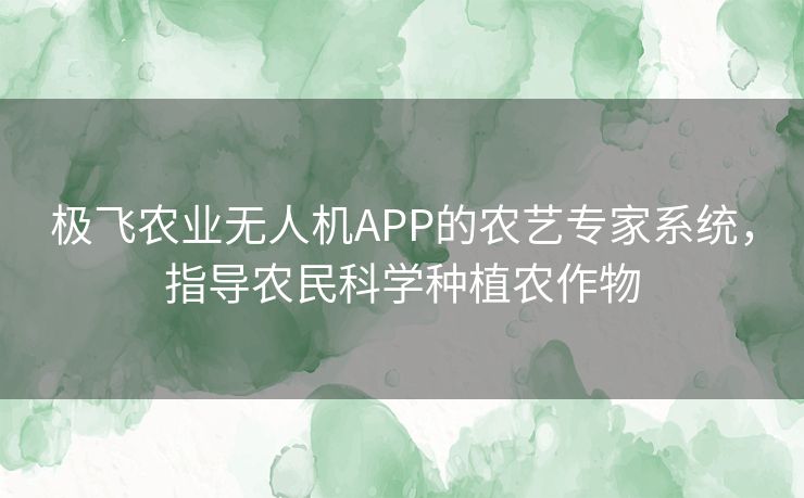 极飞农业无人机APP的农艺专家系统，指导农民科学种植农作物