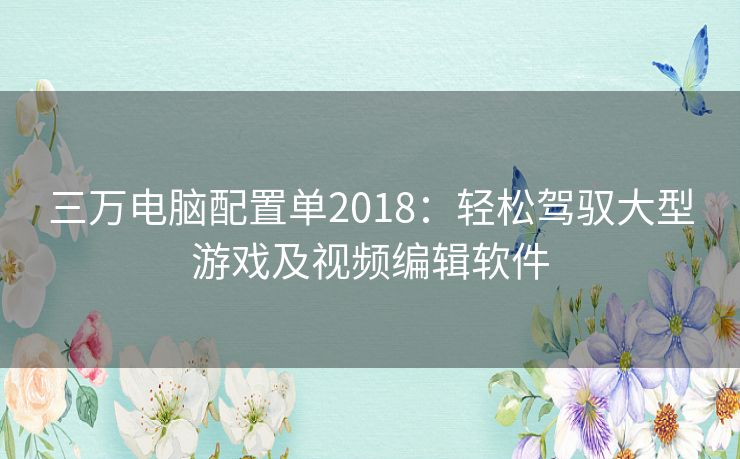 三万电脑配置单2018：轻松驾驭大型游戏及视频编辑软件