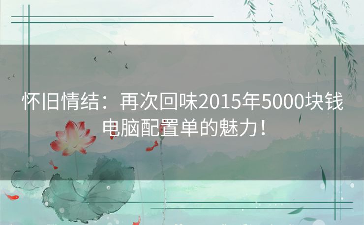 怀旧情结：再次回味2015年5000块钱电脑配置单的魅力！