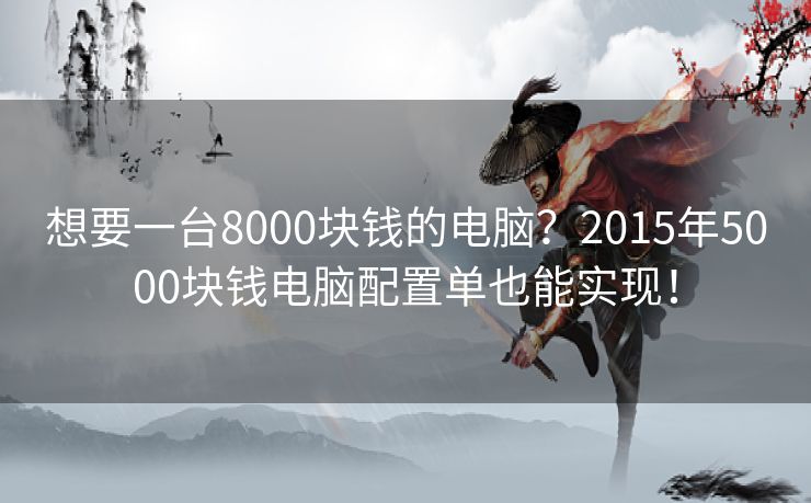 想要一台8000块钱的电脑？2015年5000块钱电脑配置单也能实现！