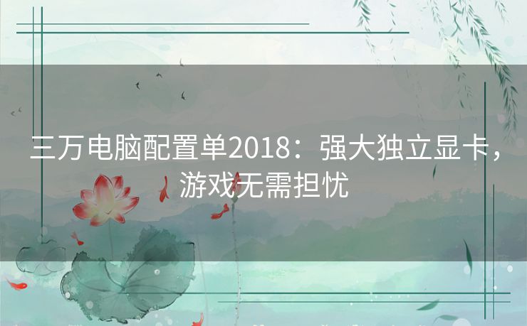 三万电脑配置单2018：强大独立显卡，游戏无需担忧