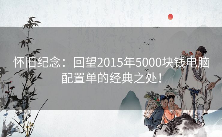 怀旧纪念：回望2015年5000块钱电脑配置单的经典之处！