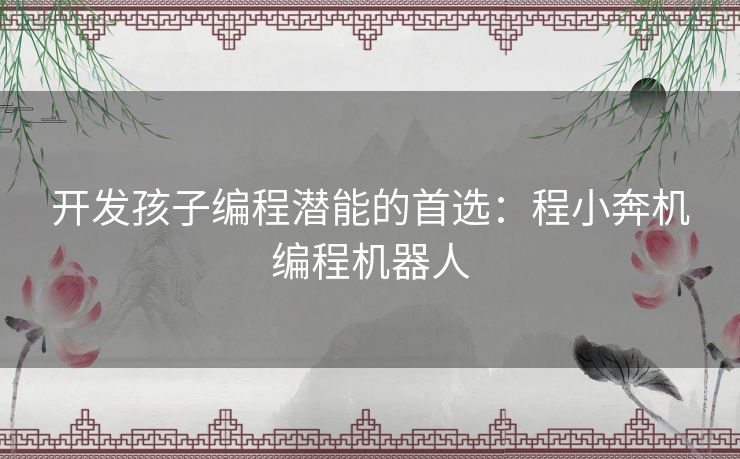 开发孩子编程潜能的首选：程小奔机编程机器人