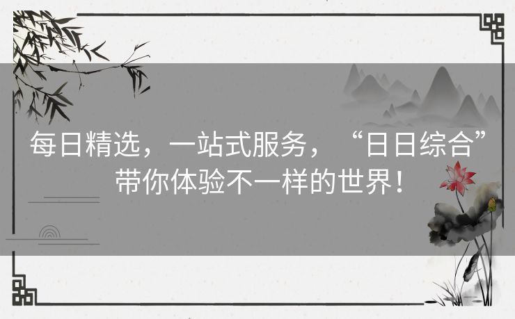 每日精选，一站式服务，“日日综合”带你体验不一样的世界！