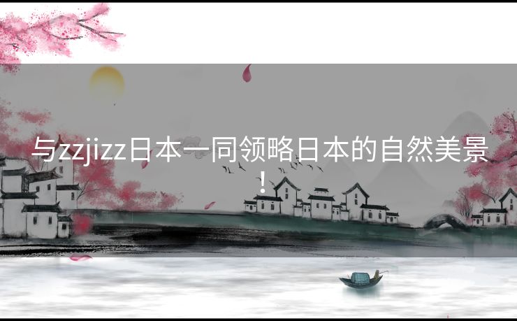 与zzjizz日本一同领略日本的自然美景！