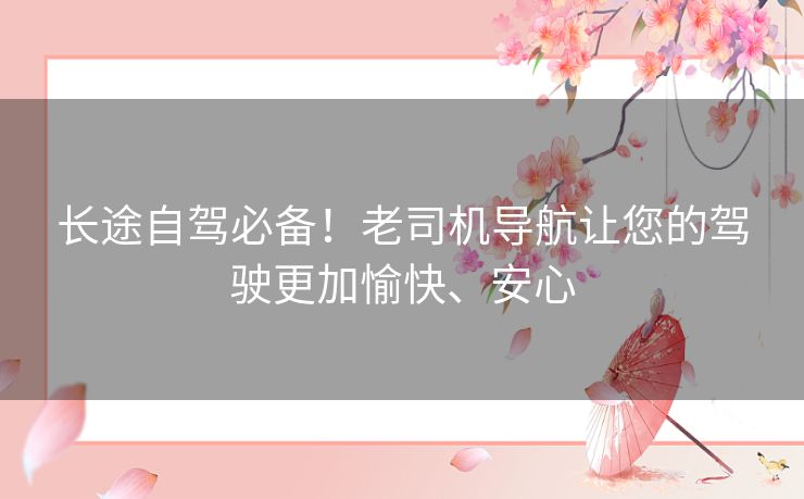 长途自驾必备！老司机导航让您的驾驶更加愉快、安心