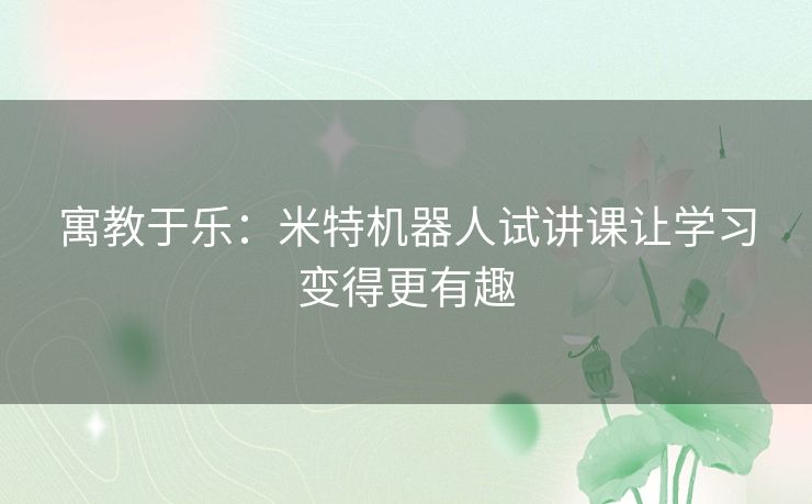 寓教于乐：米特机器人试讲课让学习变得更有趣