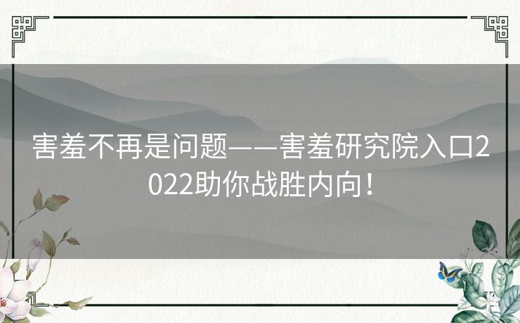 害羞不再是问题——害羞研究院入口2022助你战胜内向！