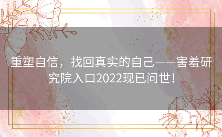 重塑自信，找回真实的自己——害羞研究院入口2022现已问世！