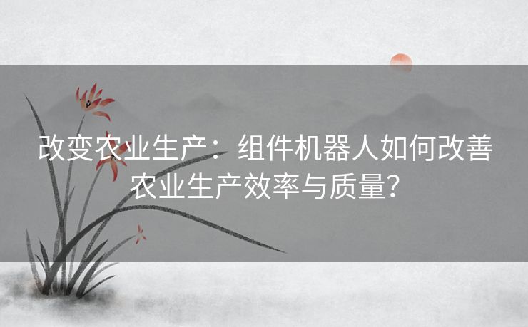 改变农业生产：组件机器人如何改善农业生产效率与质量？