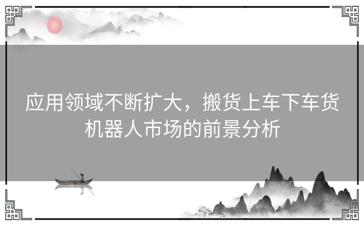 应用领域不断扩大，搬货上车下车货机器人市场的前景分析