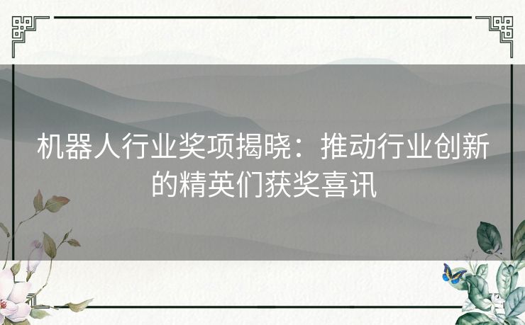 机器人行业奖项揭晓：推动行业创新的精英们获奖喜讯