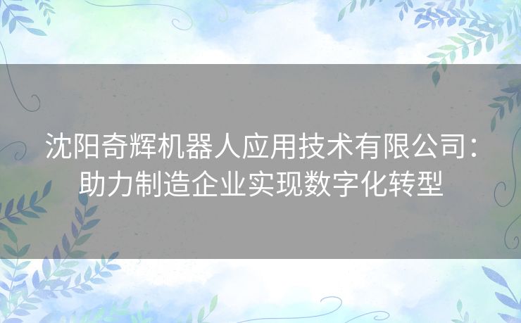 沈阳奇辉机器人应用技术有限公司：助力制造企业实现数字化转型