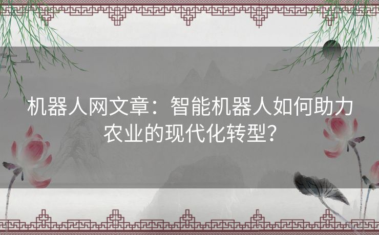 机器人网文章：智能机器人如何助力农业的现代化转型？