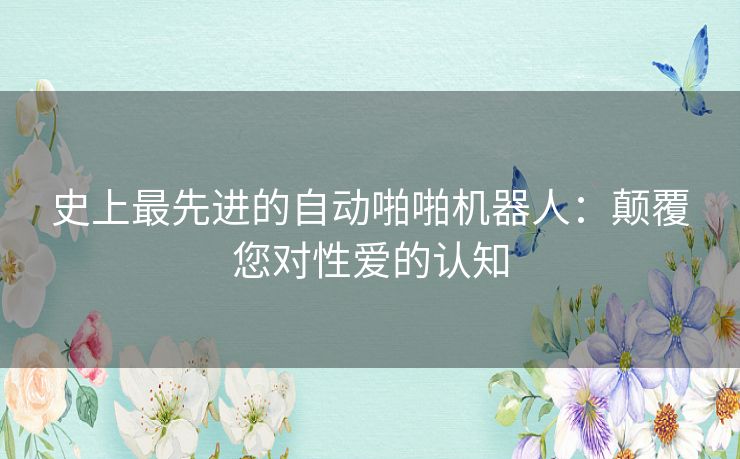 史上最先进的自动啪啪机器人：颠覆您对性爱的认知