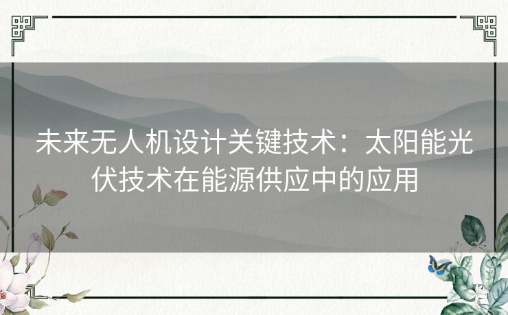 未来无人机设计关键技术：太阳能光伏技术在能源供应中的应用