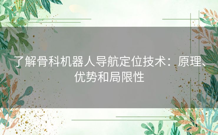 了解骨科机器人导航定位技术：原理、优势和局限性