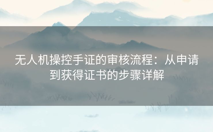 无人机操控手证的审核流程：从申请到获得证书的步骤详解