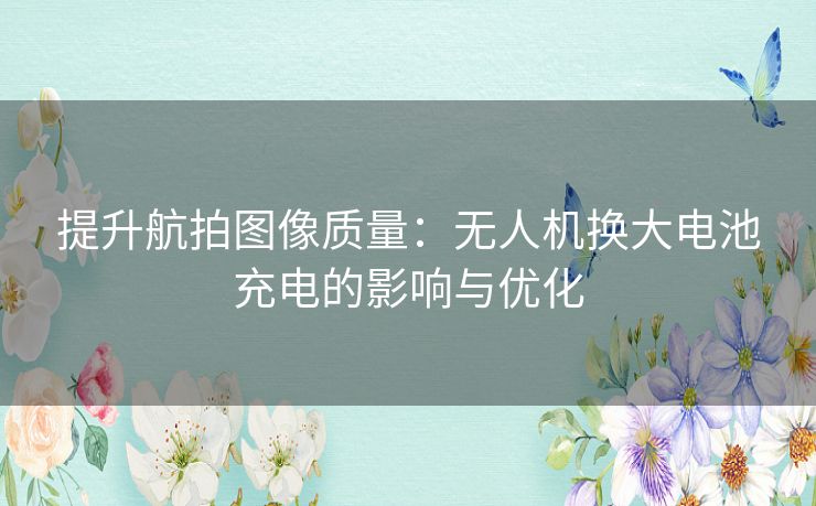 提升航拍图像质量：无人机换大电池充电的影响与优化