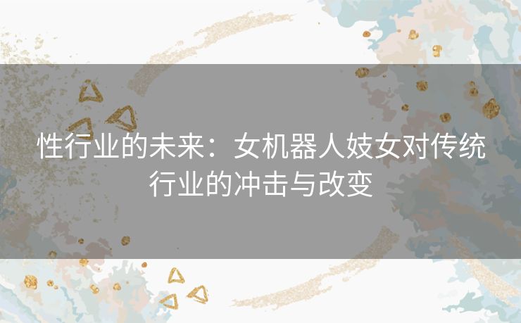 性行业的未来：女机器人妓女对传统行业的冲击与改变