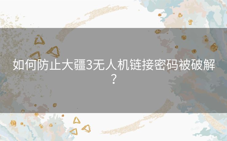 如何防止大疆3无人机链接密码被破解？