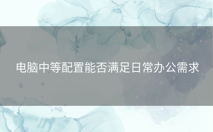 电脑中等配置能否满足日常办公需求