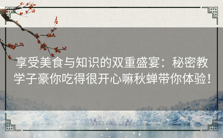 享受美食与知识的双重盛宴：秘密教学子豪你吃得很开心嘛秋蝉带你体验！