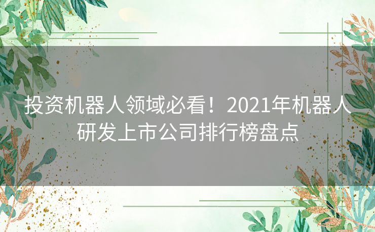 投资机器人领域必看！2021年机器人研发上市公司排行榜盘点