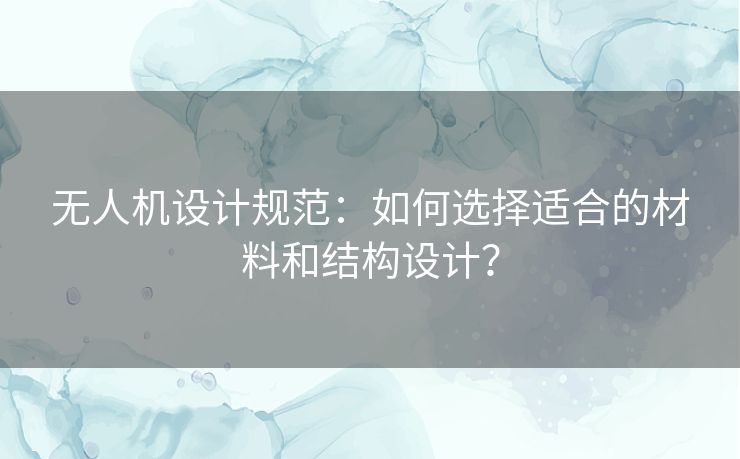 无人机设计规范：如何选择适合的材料和结构设计？