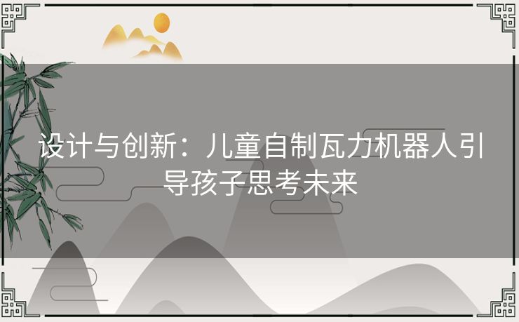 设计与创新：儿童自制瓦力机器人引导孩子思考未来