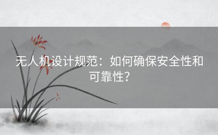 无人机设计规范：如何确保安全性和可靠性？