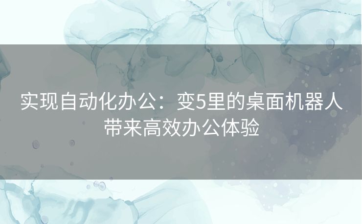 实现自动化办公：变5里的桌面机器人带来高效办公体验