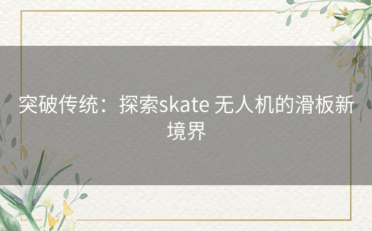 突破传统：探索skate 无人机的滑板新境界