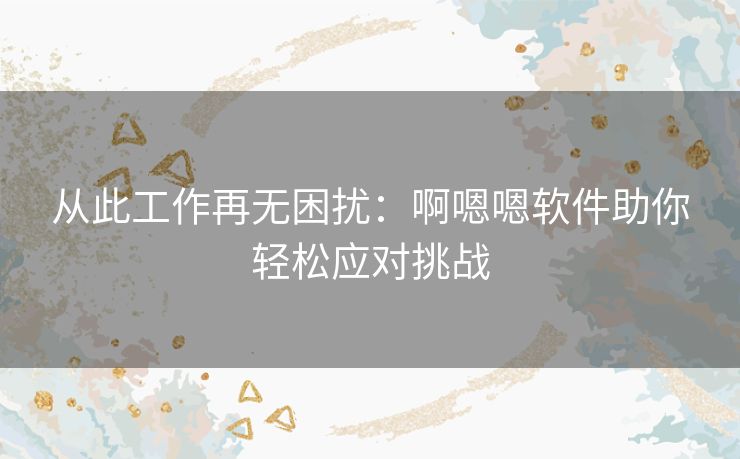 从此工作再无困扰：啊嗯嗯软件助你轻松应对挑战