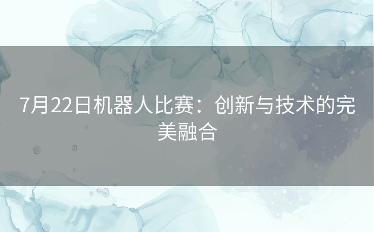 7月22日机器人比赛：创新与技术的完美融合