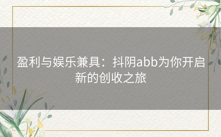 盈利与娱乐兼具：抖阴abb为你开启新的创收之旅